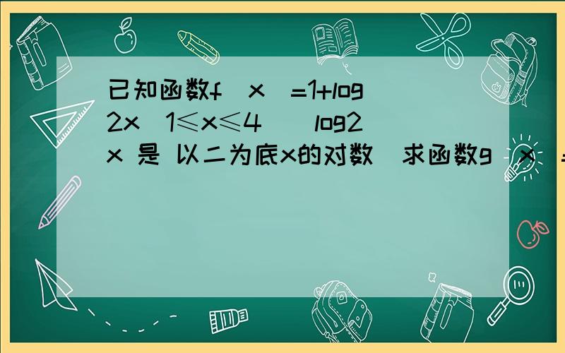 已知函数f(x)=1+log2x(1≤x≤4)[log2x 是 以二为底x的对数]求函数g(x)=f2(x)+f(x2)最大值和最小值急死我了 f的二次方那一步