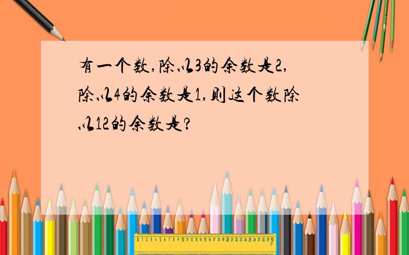 有一个数,除以3的余数是2,除以4的余数是1,则这个数除以12的余数是?