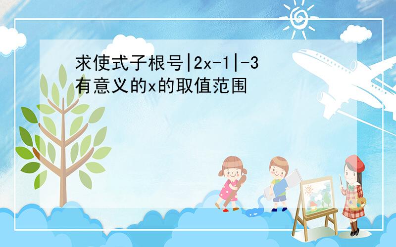 求使式子根号|2x-1|-3有意义的x的取值范围