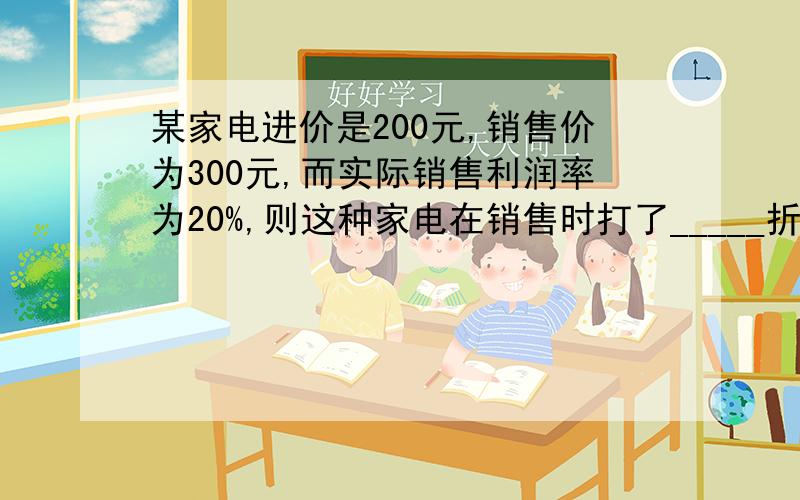 某家电进价是200元,销售价为300元,而实际销售利润率为20%,则这种家电在销售时打了_____折