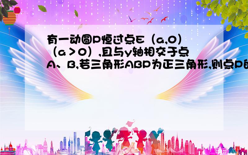 有一动圆P恒过点E（a,0）（a＞0）,且与y轴相交于点A、B,若三角形ABP为正三角形,则点P的轨迹方程为双曲线