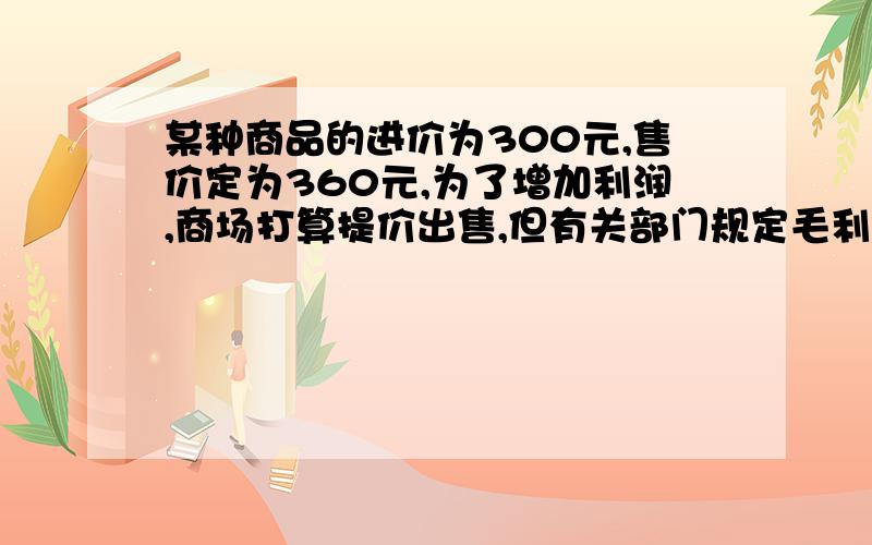 某种商品的进价为300元,售价定为360元,为了增加利润,商场打算提价出售,但有关部门规定毛利率不得超过30%则售价至多可以提高百分之几 （精确到1%）啊哈哈- -无语啊 用不等式