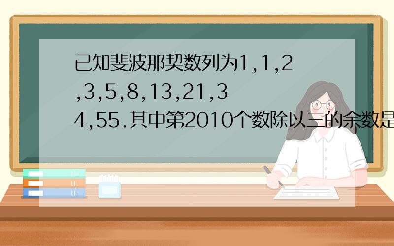 已知斐波那契数列为1,1,2,3,5,8,13,21,34,55.其中第2010个数除以三的余数是几?