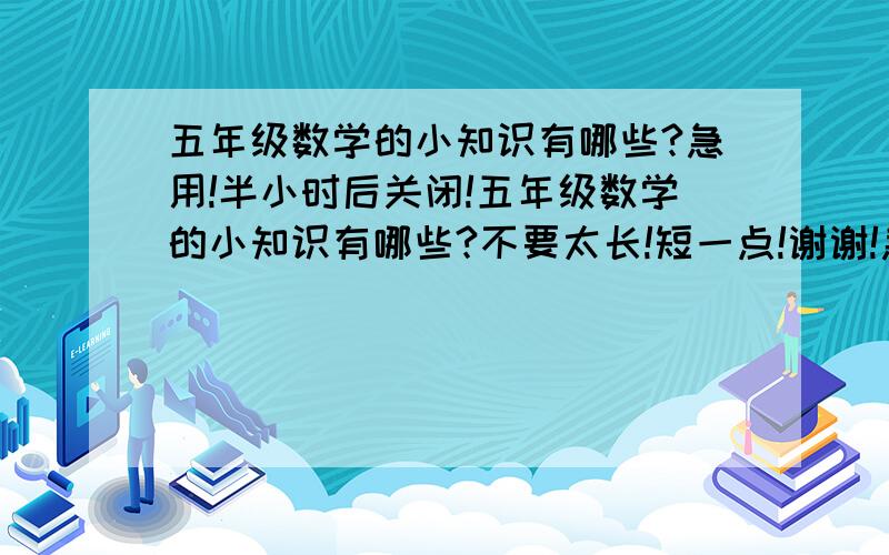 五年级数学的小知识有哪些?急用!半小时后关闭!五年级数学的小知识有哪些?不要太长!短一点!谢谢!急用!半小时后关闭!谢谢合作!五年级数学课外知识