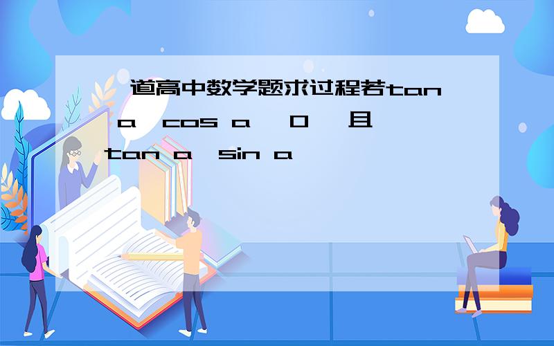 一道高中数学题求过程若tan a*cos a >0, 且tan a*sin a