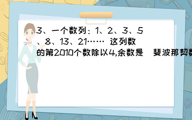 3、一个数列：1、2、3、5、8、13、21…… 这列数的第2010个数除以4,余数是（斐波那契数列