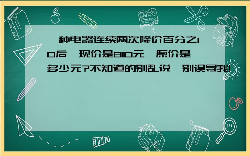 一种电器连续两次降价百分之10后,现价是810元,原价是多少元?不知道的别乱说,别误导我!