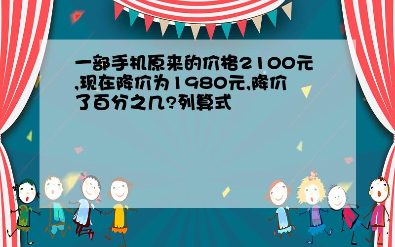 一部手机原来的价格2100元,现在降价为1980元,降价了百分之几?列算式