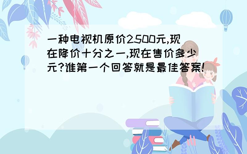 一种电视机原价2500元,现在降价十分之一,现在售价多少元?谁第一个回答就是最佳答案!