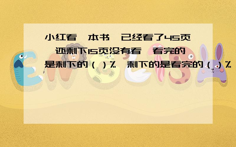 小红看一本书,已经看了45页,还剩下15页没有看,看完的是剩下的（）%,剩下的是看完的（）%,小红已经看了全书的（）%,还剩下全书的（）%没有看.