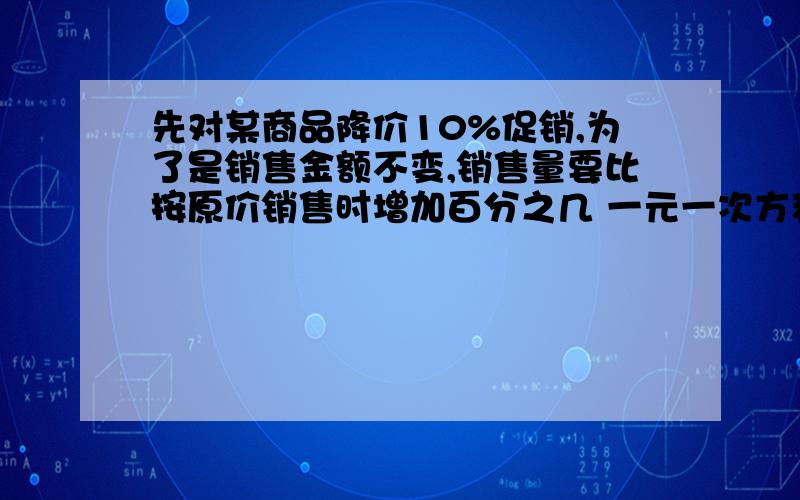 先对某商品降价10%促销,为了是销售金额不变,销售量要比按原价销售时增加百分之几 一元一次方程甲骑自行车从A地到B地,乙骑自行车从B地到A地,两人都均速前进,已知两人在上午八时同时出发