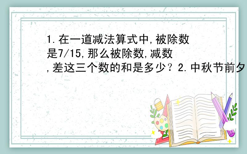 1.在一道减法算式中,被除数是7/15,那么被除数,减数,差这三个数的和是多少？2.中秋节前夕，李华要用铁丝做一个边长是20/9米的正方体灯笼框架，需要多少米铁丝？（接头处忽略不计）3.小明