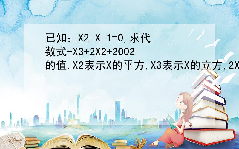 已知：X2-X-1=0,求代数式-X3+2X2+2002的值.X2表示X的平方,X3表示X的立方,2X2表示2倍的X的平方.请在出题后两小时内作答