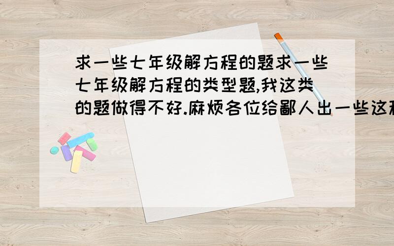 求一些七年级解方程的题求一些七年级解方程的类型题,我这类的题做得不好.麻烦各位给鄙人出一些这种类型的题.