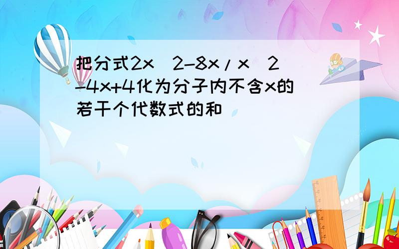 把分式2x^2-8x/x^2-4x+4化为分子内不含x的若干个代数式的和