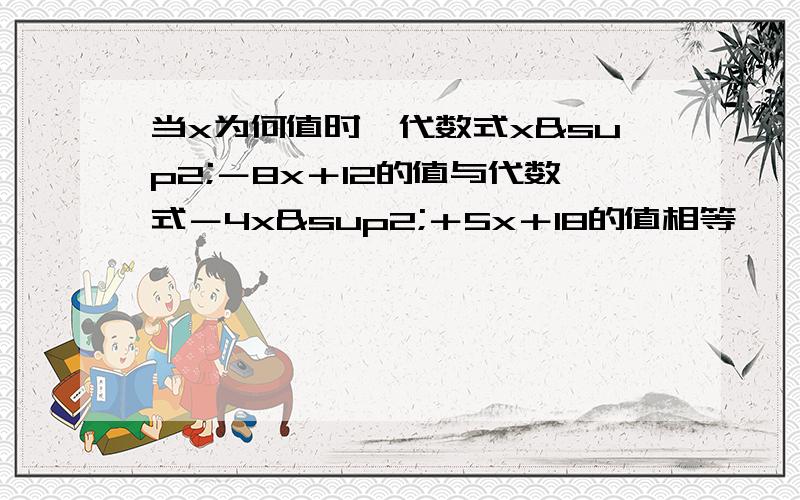 当x为何值时,代数式x²－8x＋12的值与代数式－4x²＋5x＋18的值相等