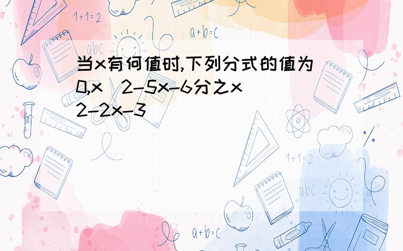 当x有何值时,下列分式的值为0,x^2-5x-6分之x^2-2x-3