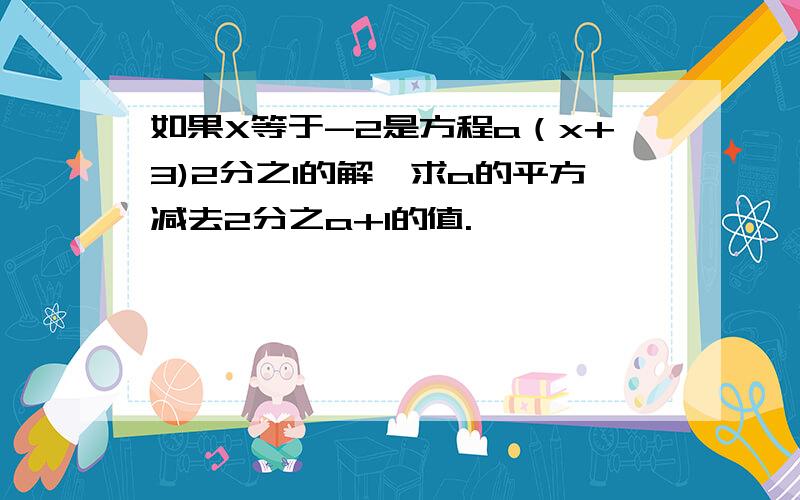 如果X等于-2是方程a（x+3)2分之1的解,求a的平方减去2分之a+1的值.