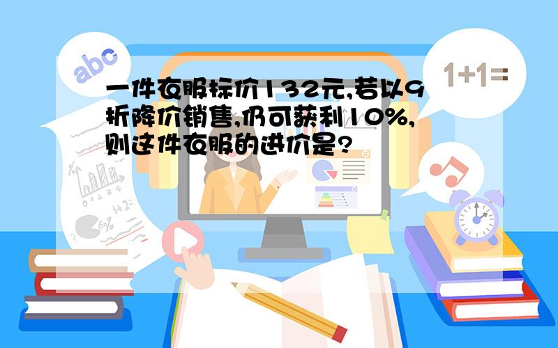 一件衣服标价132元,若以9折降价销售,仍可获利10%,则这件衣服的进价是?