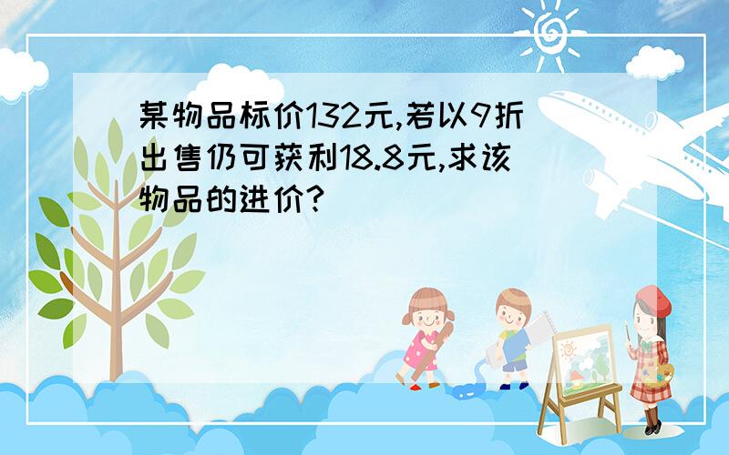 某物品标价132元,若以9折出售仍可获利18.8元,求该物品的进价?