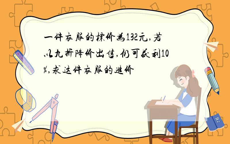 一件衣服的标价为132元,若以九折降价出售,仍可获利10%,求这件衣服的进价