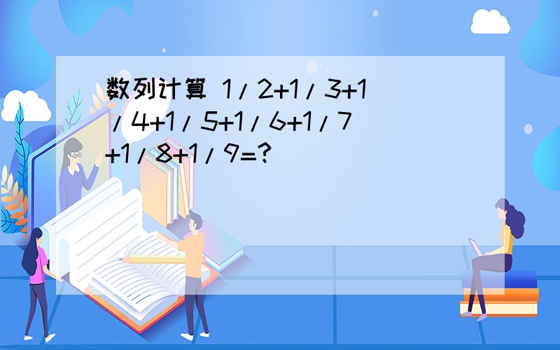 数列计算 1/2+1/3+1/4+1/5+1/6+1/7+1/8+1/9=?