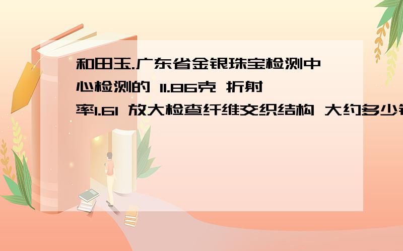 和田玉.广东省金银珠宝检测中心检测的 11.86克 折射率1.61 放大检查纤维交织结构 大约多少钱