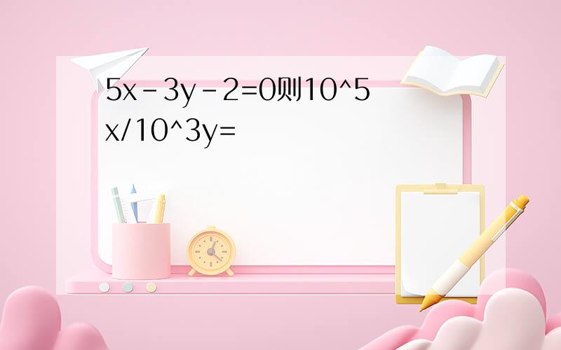 5x-3y-2=0则10^5x/10^3y=