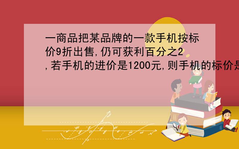 一商品把某品牌的一款手机按标价9折出售,仍可获利百分之2,若手机的进价是1200元,则手机的标价是多少元（请列出方程式）