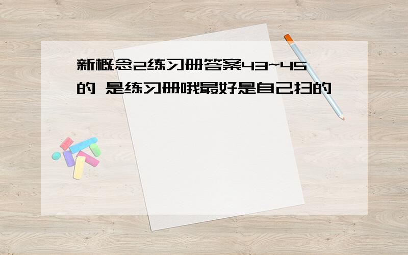 新概念2练习册答案43~45的 是练习册哦最好是自己扫的