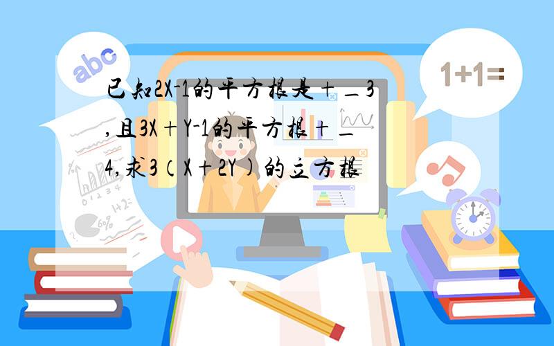 已知2X-1的平方根是+_3,且3X+Y-1的平方根+_4,求3（X+2Y)的立方根