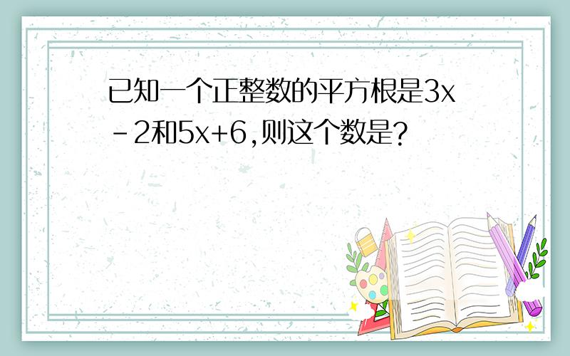 已知一个正整数的平方根是3x-2和5x+6,则这个数是?