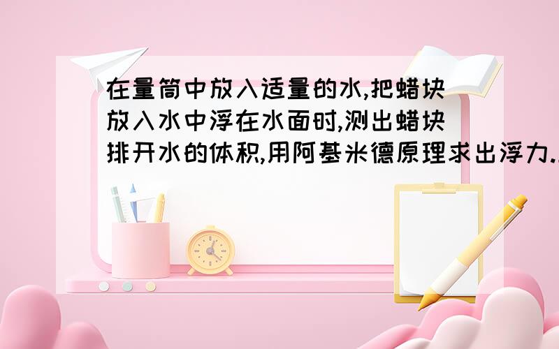 在量筒中放入适量的水,把蜡块放入水中浮在水面时,测出蜡块排开水的体积,用阿基米德原理求出浮力.上述操作中存在的问题是?