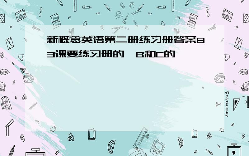 新概念英语第二册练习册答案83课要练习册的,B和C的