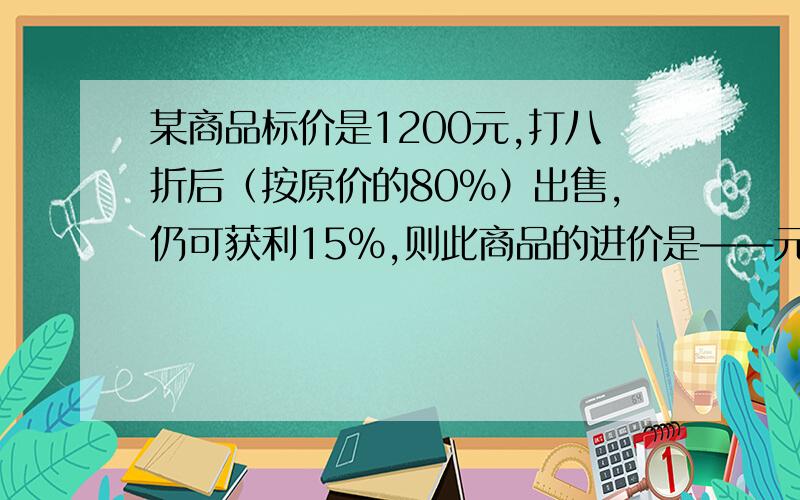 某商品标价是1200元,打八折后（按原价的80%）出售,仍可获利15%,则此商品的进价是——元