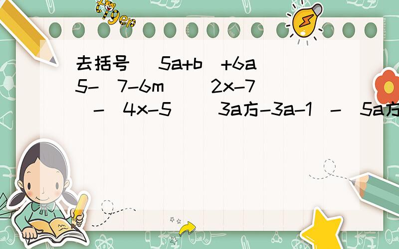 去括号 (5a+b)+6a 5-(7-6m) (2x-7)-(4x-5) (3a方-3a-1)-(5a方+6a-8) (8mm-3m方）-5mm-2(3mn-2m方) 先化简再求值 3y方-x方+(x方-y)-(x方+3y方）,x=1.y=-2