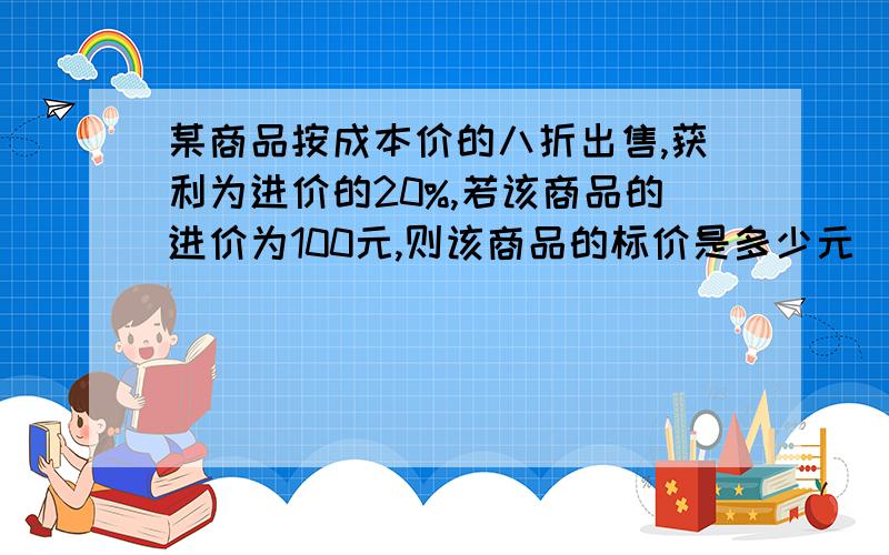 某商品按成本价的八折出售,获利为进价的20%,若该商品的进价为100元,则该商品的标价是多少元