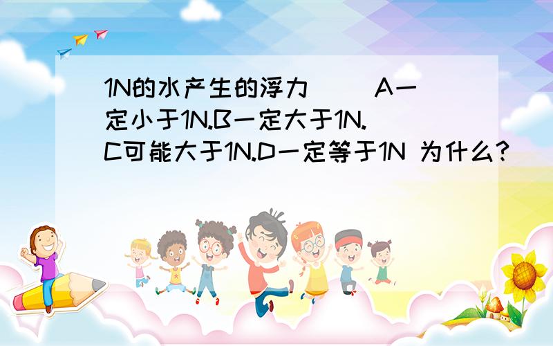 1N的水产生的浮力（ ）A一定小于1N.B一定大于1N.C可能大于1N.D一定等于1N 为什么?