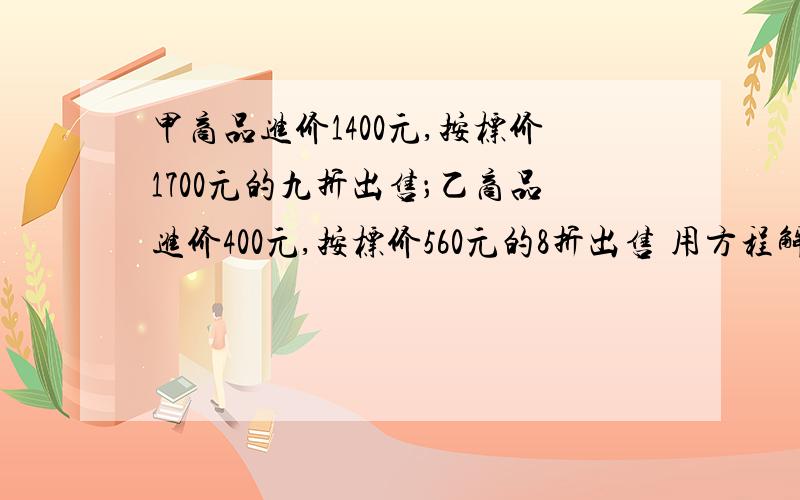 甲商品进价1400元,按标价1700元的九折出售；乙商品进价400元,按标价560元的8折出售 用方程解