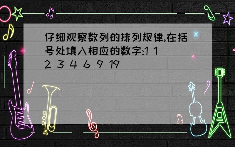 仔细观察数列的排列规律,在括号处填入相应的数字:1 1 2 3 4 6 9 19