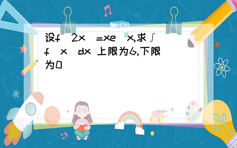 设f(2x)=xe^x,求∫f(x)dx 上限为6,下限为0