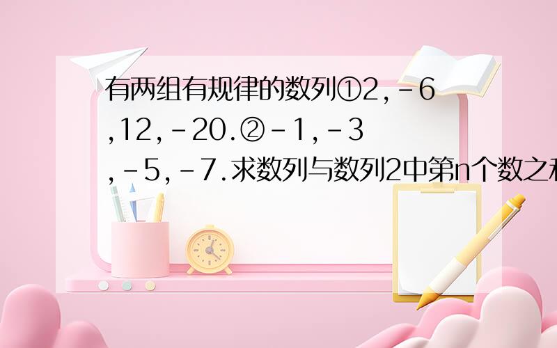 有两组有规律的数列①2,-6,12,-20.②-1,-3,-5,-7.求数列与数列2中第n个数之和.（用含n的最简式子表示）