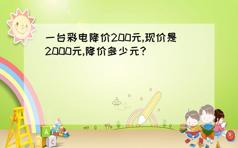 一台彩电降价200元,现价是2000元,降价多少元?