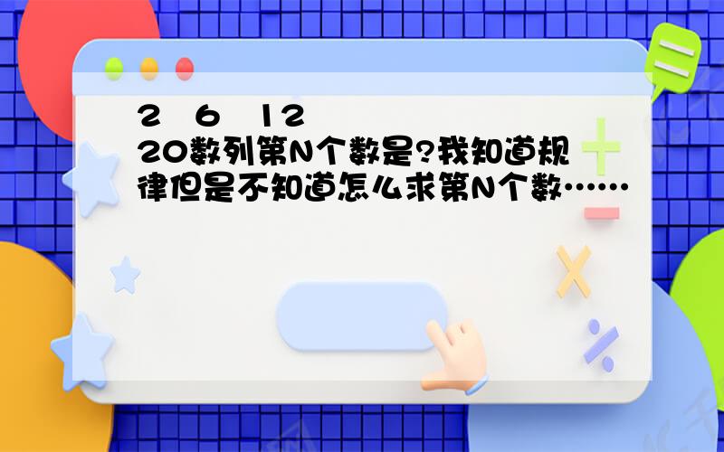 2   6   12    20数列第N个数是?我知道规律但是不知道怎么求第N个数……