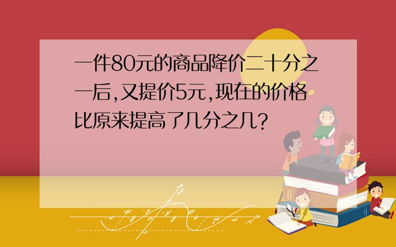 一件80元的商品降价二十分之一后,又提价5元,现在的价格比原来提高了几分之几?