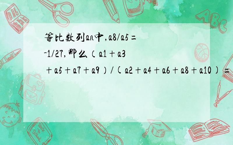 等比数列an中,a8/a5=-1/27,那么（a1+a3+a5+a7+a9）/(a2+a4+a6+a8+a10)=?