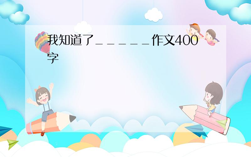 我知道了_____作文400字