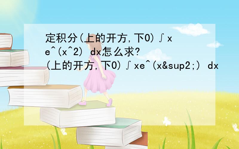 定积分(上的开方,下0)∫xe^(x^2) dx怎么求?(上的开方,下0)∫xe^(x²) dx