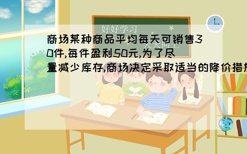 商场某种商品平均每天可销售30件,每件盈利50元,为了尽量减少库存,商场决定采取适当的降价措施,经调...商场某种商品平均每天可销售30件,每件盈利50元,为了尽量减少库存,商场决定采取适当