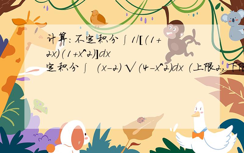 计算：不定积分∫1/[(1+2x）(1+x^2)]dx 定积分∫ (x-2) √(4-x^2)dx （上限2,下限-2）